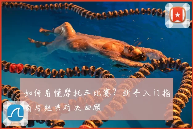 如何看懂摩托车比赛？新手入门指南与经典对决回顾