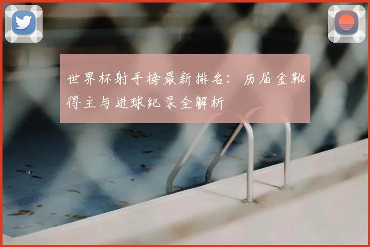 世界杯射手榜最新排名：历届金靴得主与进球纪录全解析