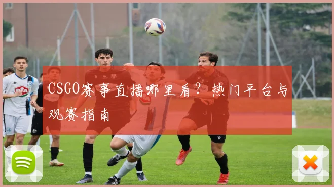 CSGO赛事直播哪里看？热门平台与观赛指南