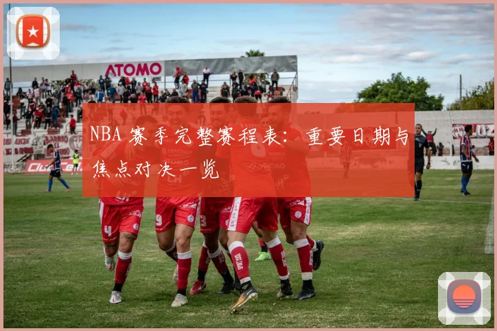 NBA 赛季完整赛程表：重要日期与焦点对决一览