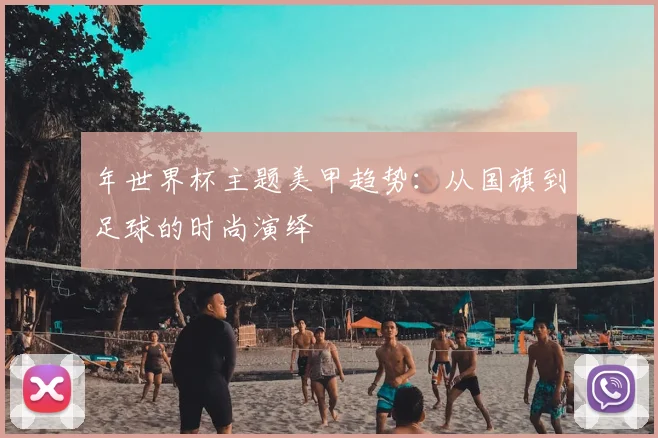 年世界杯主题美甲趋势:从国旗到足球的时尚演绎