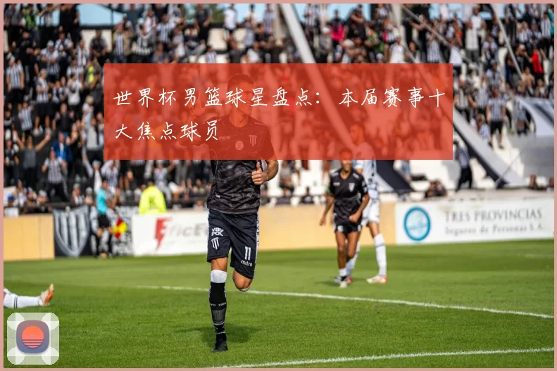 世界杯男篮球星盘点：本届赛事十大焦点球员