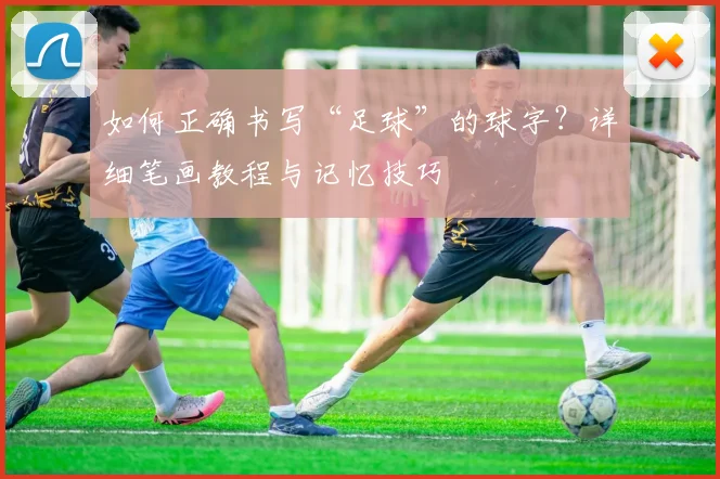 如何正确书写“足球”的球字？详细笔画教程与记忆技巧