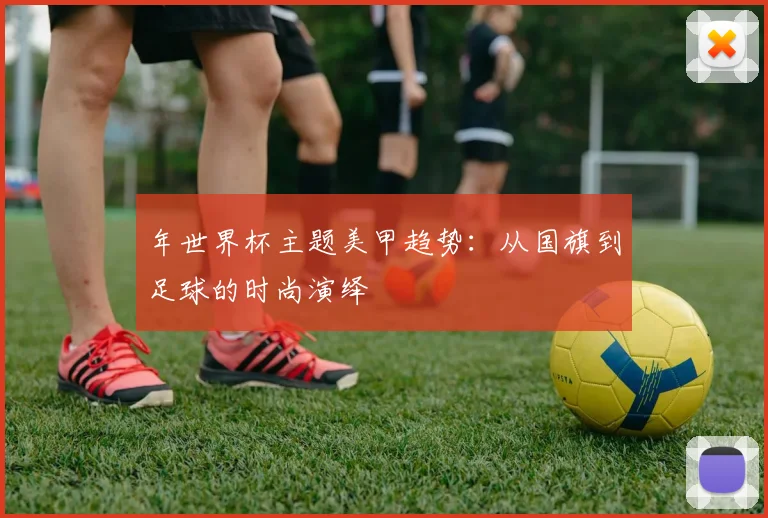 年世界杯主题美甲趋势：从国旗到足球的时尚演绎