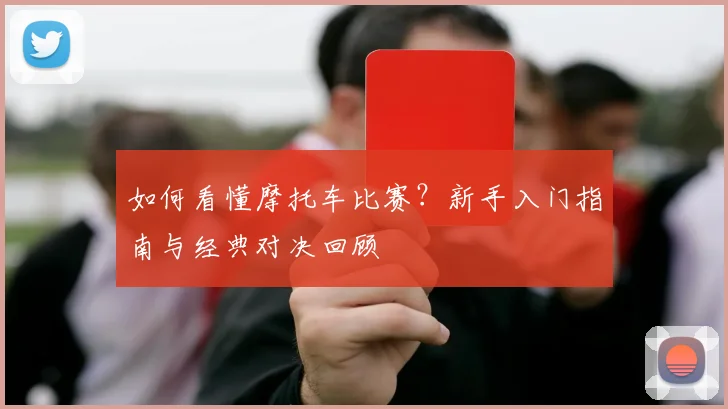 如何看懂摩托车比赛？新手入门指南与经典对决回顾
