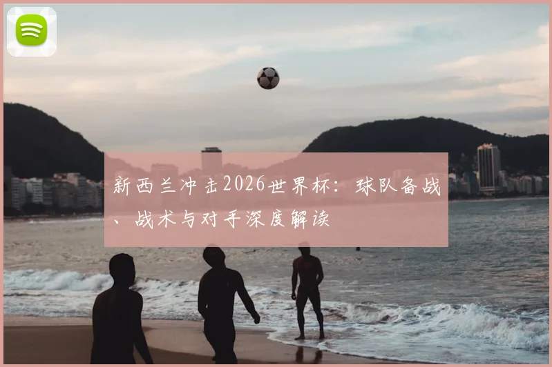 新西兰冲击2026世界杯：球队备战、战术与对手深度解读