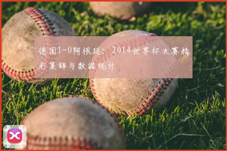 德国1-0阿根廷：2014世界杯决赛精彩集锦与数据统计