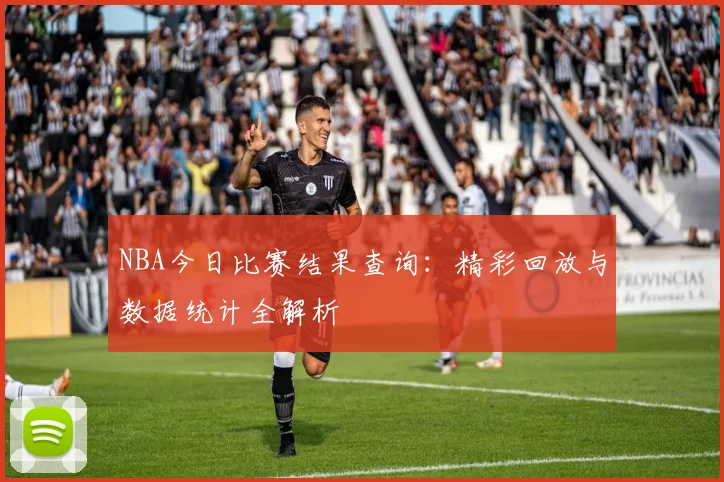 NBA今日比赛结果查询：精彩回放与数据统计全解析