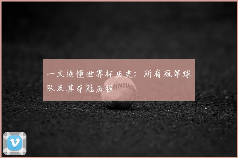 一文读懂世界杯历史：所有冠军球队及其夺冠历程