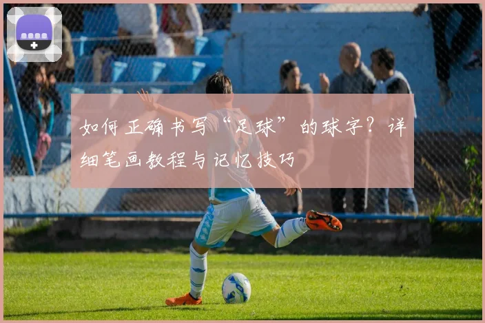如何正确书写“足球”的球字？详细笔画教程与记忆技巧