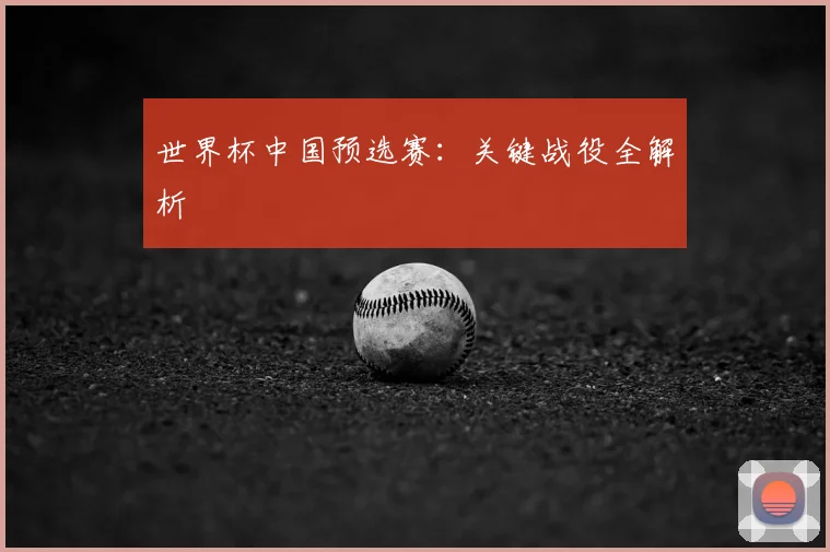 世界杯中国预选赛:关键战役全解析