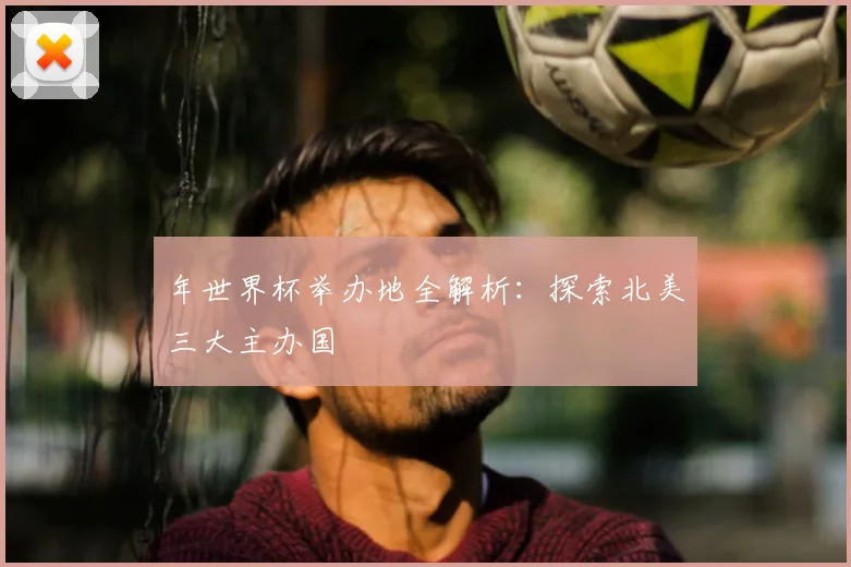 年世界杯举办地全解析：探索北美三大主办国