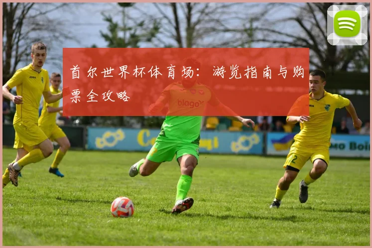 首尔世界杯体育场：游览指南与购票全攻略