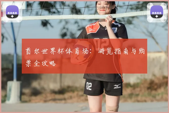 首尔世界杯体育场：游览指南与购票全攻略