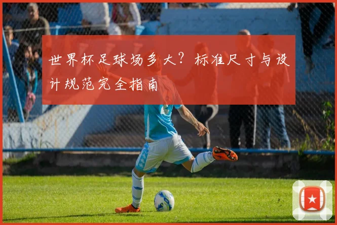 世界杯足球场多大？标准尺寸与设计规范完全指南