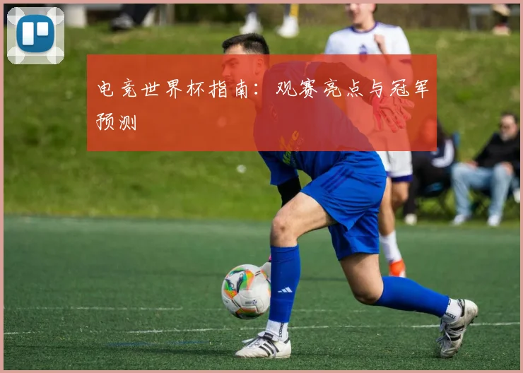 电竞世界杯指南：观赛亮点与冠军预测